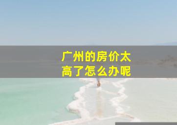 广州的房价太高了怎么办呢