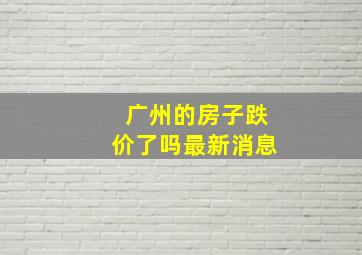 广州的房子跌价了吗最新消息