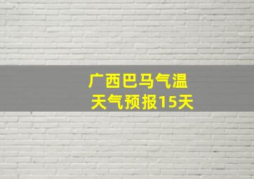 广西巴马气温天气预报15天