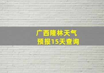 广西隆林天气预报15天查询