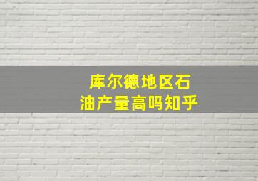 库尔德地区石油产量高吗知乎