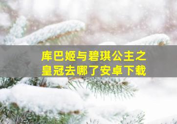 库巴姬与碧琪公主之皇冠去哪了安卓下载