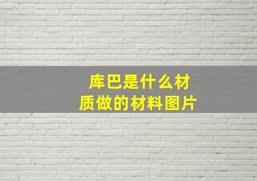 库巴是什么材质做的材料图片