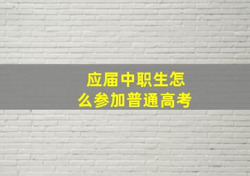 应届中职生怎么参加普通高考