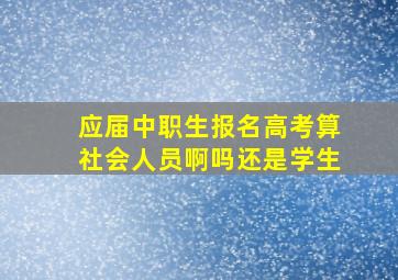 应届中职生报名高考算社会人员啊吗还是学生