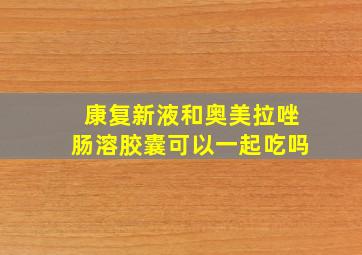 康复新液和奥美拉唑肠溶胶囊可以一起吃吗