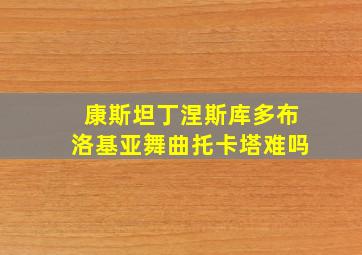 康斯坦丁涅斯库多布洛基亚舞曲托卡塔难吗