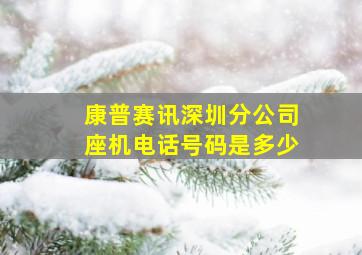 康普赛讯深圳分公司座机电话号码是多少