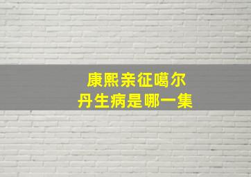 康熙亲征噶尔丹生病是哪一集