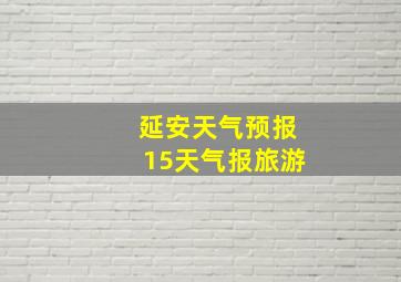 延安天气预报15天气报旅游