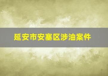 延安市安塞区涉油案件