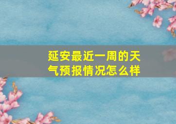 延安最近一周的天气预报情况怎么样