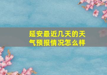 延安最近几天的天气预报情况怎么样