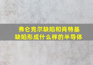 弗仑克尔缺陷和肖特基缺陷形成什么样的半导体