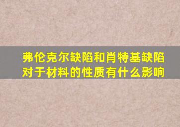 弗伦克尔缺陷和肖特基缺陷对于材料的性质有什么影响