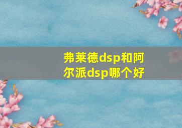 弗莱德dsp和阿尔派dsp哪个好