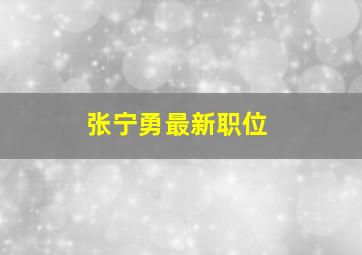 张宁勇最新职位