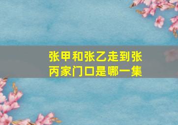 张甲和张乙走到张丙家门口是哪一集