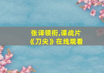 张译领衔,谍战片《刀尖》在线观看