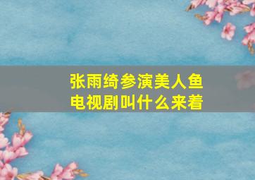 张雨绮参演美人鱼电视剧叫什么来着