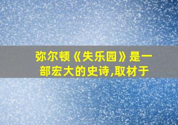 弥尔顿《失乐园》是一部宏大的史诗,取材于