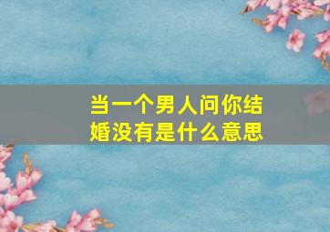 当一个男人问你结婚没有是什么意思