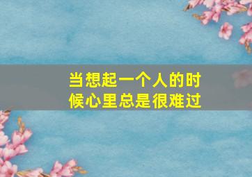 当想起一个人的时候心里总是很难过