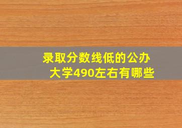 录取分数线低的公办大学490左右有哪些