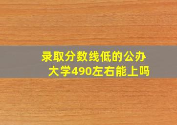 录取分数线低的公办大学490左右能上吗