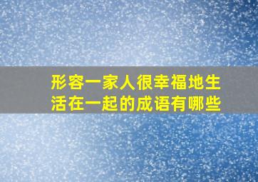 形容一家人很幸福地生活在一起的成语有哪些