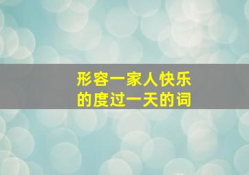 形容一家人快乐的度过一天的词