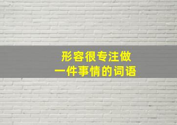 形容很专注做一件事情的词语