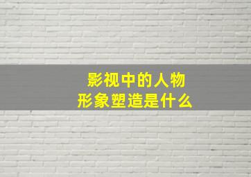 影视中的人物形象塑造是什么