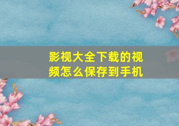 影视大全下载的视频怎么保存到手机