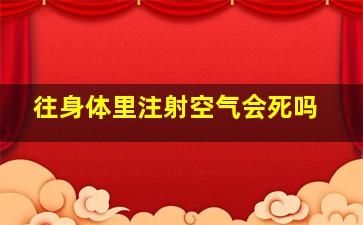 往身体里注射空气会死吗