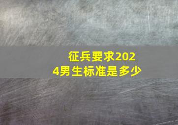 征兵要求2024男生标准是多少