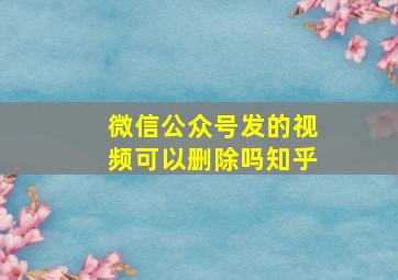 微信公众号发的视频可以删除吗知乎