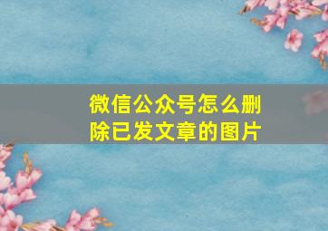 微信公众号怎么删除已发文章的图片