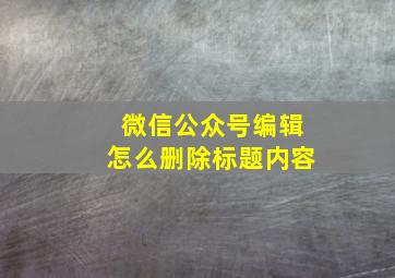 微信公众号编辑怎么删除标题内容