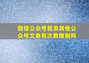 微信公众号转发其他公众号文章有次数限制吗