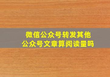 微信公众号转发其他公众号文章算阅读量吗