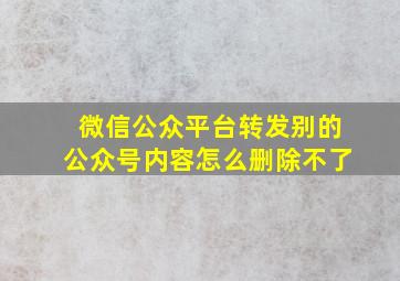 微信公众平台转发别的公众号内容怎么删除不了