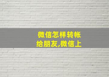 微信怎样转帐给朋友,微信上