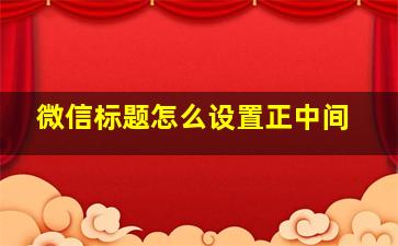 微信标题怎么设置正中间