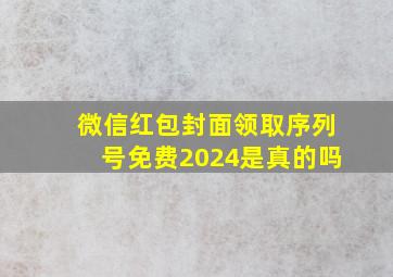 微信红包封面领取序列号免费2024是真的吗