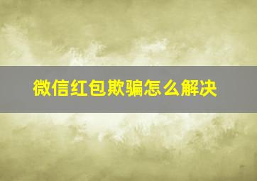 微信红包欺骗怎么解决