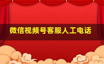 微信视频号客服人工电话