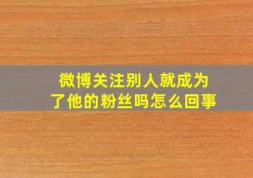 微博关注别人就成为了他的粉丝吗怎么回事