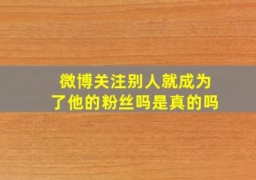 微博关注别人就成为了他的粉丝吗是真的吗