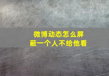 微博动态怎么屏蔽一个人不给他看